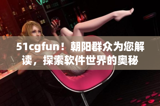 51cgfun！朝陽(yáng)群眾為您解讀，探索軟件世界的奧秘