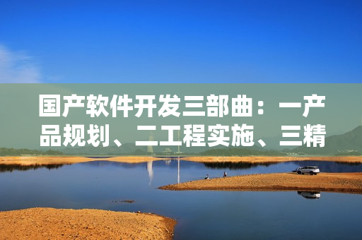 國產(chǎn)軟件開發(fā)三部曲：一產(chǎn)品規(guī)劃、二工程實施、三精益求精