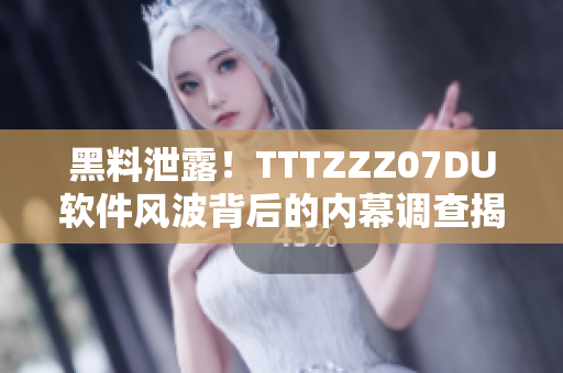 黑料泄露！TTTZZZ07DU軟件風(fēng)波背后的內(nèi)幕調(diào)查揭秘