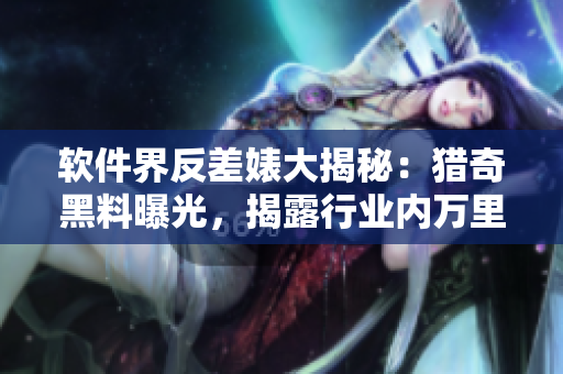 軟件界反差婊大揭秘：獵奇黑料曝光，揭露行業(yè)內(nèi)萬(wàn)里長(zhǎng)征真相