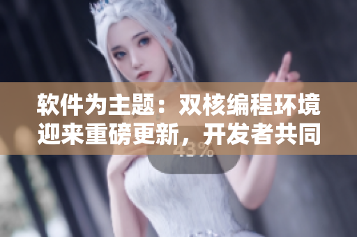 軟件為主題：雙核編程環(huán)境迎來重磅更新，開發(fā)者共同攜手推動(dòng)創(chuàng)新