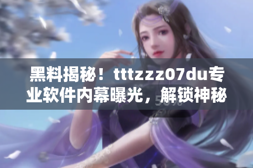 黑料揭秘！tttzzz07du專業(yè)軟件內(nèi)幕曝光，解鎖神秘傳送門幕后秘辛