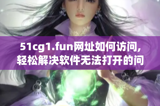 51cg1.fun網(wǎng)址如何訪問,輕松解決軟件無法打開的問題