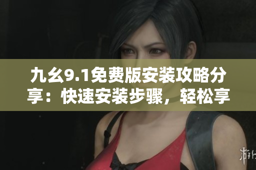 九幺9.1免費版安裝攻略分享：快速安裝步驟，輕松享受軟件功能