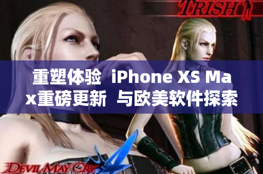 重塑體驗(yàn)  iPhone XS Max重磅更新  與歐美軟件探索