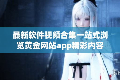 最新軟件視頻合集一站式瀏覽黃金網(wǎng)站app精彩內(nèi)容