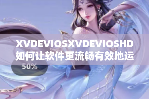XVDEVIOSXVDEVIOSHD如何讓軟件更流暢有效地運行