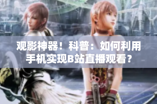 觀影神器！科普：如何利用手機實現(xiàn)B站直播觀看？