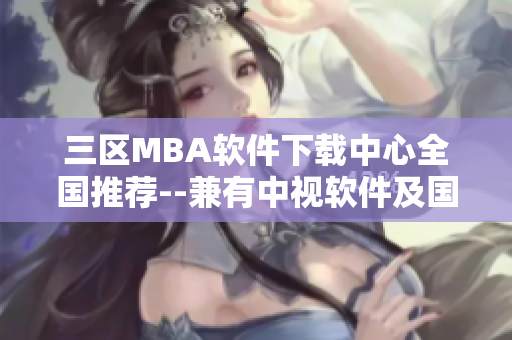 三區(qū)MBA軟件下載中心全國推薦--兼有中視軟件及國精產(chǎn)品