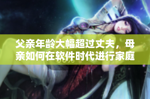 父親年齡大幅超過丈夫，母親如何在軟件時代進行家庭教育