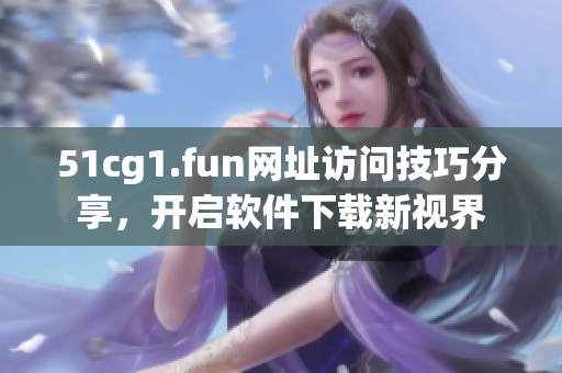 51cg1.fun網(wǎng)址訪問(wèn)技巧分享，開(kāi)啟軟件下載新視界