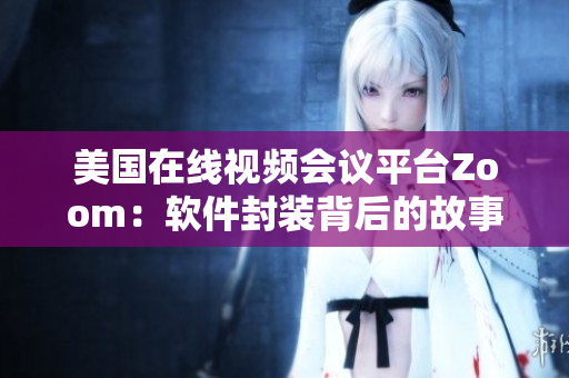 美國(guó)在線視頻會(huì)議平臺(tái)Zoom：軟件封裝背后的故事