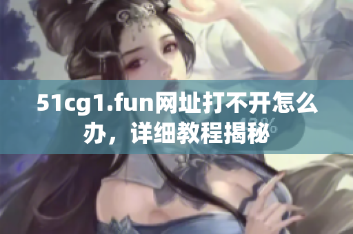 51cg1.fun網(wǎng)址打不開怎么辦，詳細(xì)教程揭秘