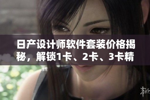 日產(chǎn)設(shè)計(jì)師軟件套裝價(jià)格揭秘，解鎖1卡、2卡、3卡精選方案