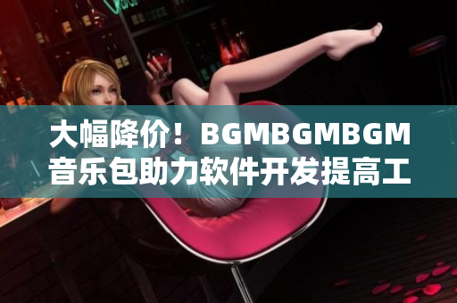 大幅降價！BGMBGMBGM音樂包助力軟件開發(fā)提高工作效率