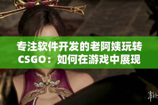 專注軟件開發(fā)的老阿姨玩轉CSGO：如何在游戲中展現技術菁英風采