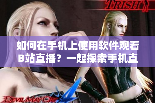 如何在手機上使用軟件觀看B站直播？一起探索手機直播軟件使用技巧