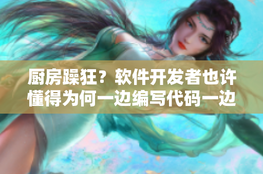 廚房躁狂？軟件開發(fā)者也許懂得為何一邊編寫代碼一邊焦躁不安
