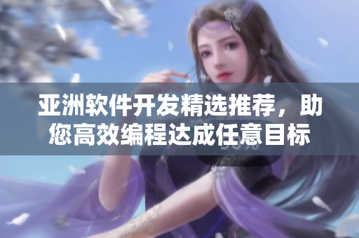 亞洲軟件開(kāi)發(fā)精選推薦，助您高效編程達(dá)成任意目標(biāo)