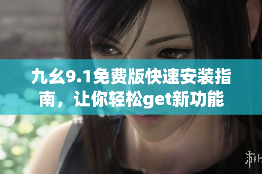 九幺9.1免費(fèi)版快速安裝指南，讓你輕松get新功能