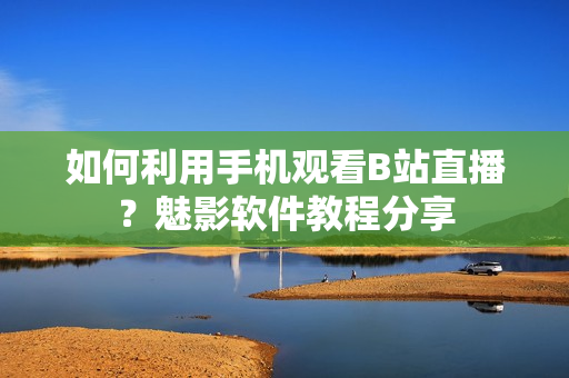 如何利用手機觀看B站直播？魅影軟件教程分享