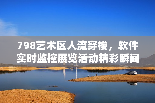 798藝術(shù)區(qū)人流穿梭，軟件實(shí)時(shí)監(jiān)控展覽活動(dòng)精彩瞬間
