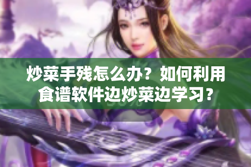 炒菜手殘?jiān)趺崔k？如何利用食譜軟件邊炒菜邊學(xué)習(xí)？