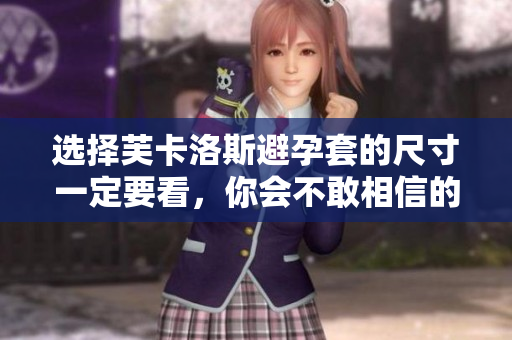 選擇芙卡洛斯避孕套的尺寸一定要看，你會(huì)不敢相信的軟件助手
