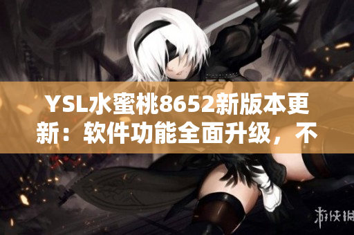 YSL水蜜桃8652新版本更新：軟件功能全面升級(jí)，不容錯(cuò)過