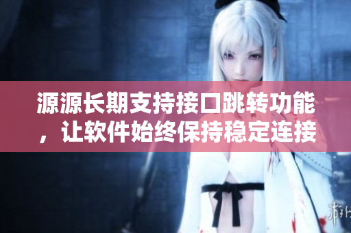 源源長期支持接口跳轉(zhuǎn)功能，讓軟件始終保持穩(wěn)定連接