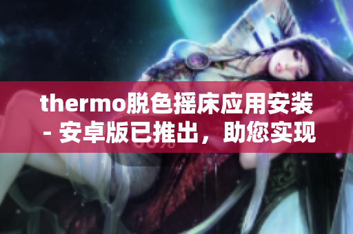 thermo脫色搖床應(yīng)用安裝 - 安卓版已推出，助您實(shí)現(xiàn)圖像處理與編輯功能