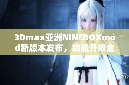 3Dmax亞洲NINEBOXmod新版本發(fā)布，功能升級全面介紹