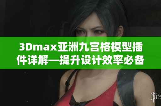 3Dmax亞洲九宮格模型插件詳解—提升設(shè)計效率必備
