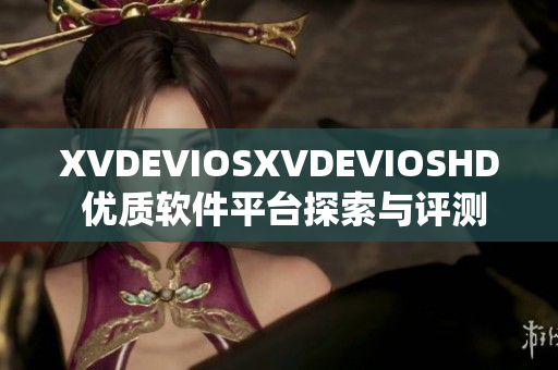 XVDEVIOSXVDEVIOSHD 優(yōu)質(zhì)軟件平臺(tái)探索與評(píng)測(cè)