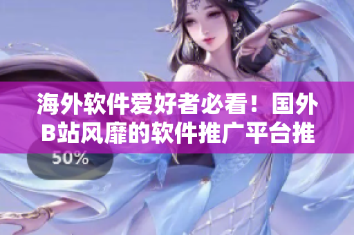 海外軟件愛好者必看！國外B站風靡的軟件推廣平臺推薦