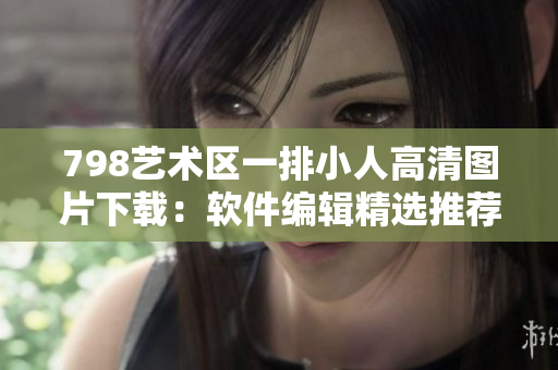 798藝術(shù)區(qū)一排小人高清圖片下載：軟件編輯精選推薦