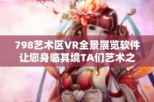 798藝術(shù)區(qū)VR全景展覽軟件讓您身臨其境TA們藝術(shù)之間