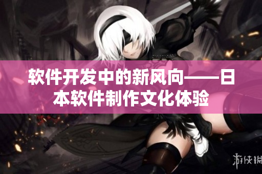 軟件開發(fā)中的新風(fēng)向——日本軟件制作文化體驗(yàn)