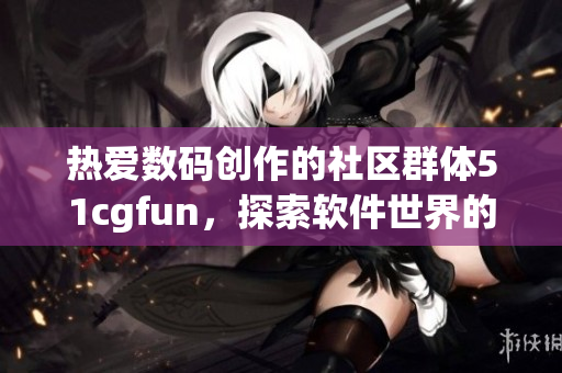 熱愛數(shù)碼創(chuàng)作的社區(qū)群體51cgfun，探索軟件世界的樂趣