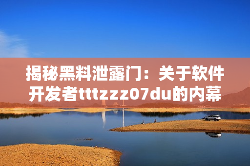 揭秘黑料泄露門：關于軟件開發(fā)者tttzzz07du的內幕揭秘