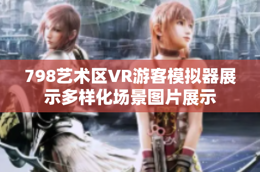 798藝術(shù)區(qū)VR游客模擬器展示多樣化場景圖片展示