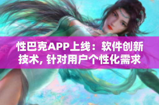 性巴克APP上線：軟件創(chuàng)新技術(shù), 針對用戶個(gè)性化需求, 提升使用體驗(yàn)