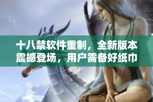 十八禁軟件重制，全新版本震撼登場，用戶需備好紙巾！