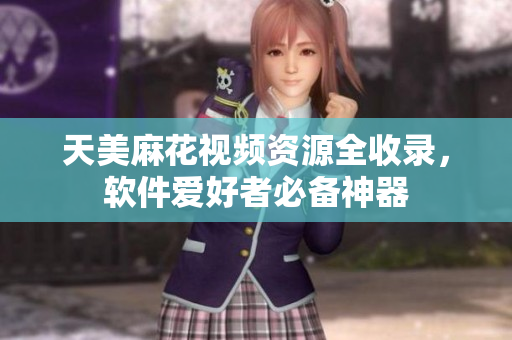 天美麻花視頻資源全收錄，軟件愛好者必備神器