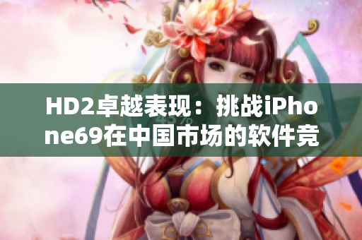 HD2卓越表現(xiàn)：挑戰(zhàn)iPhone69在中國(guó)市場(chǎng)的軟件競(jìng)爭(zhēng)