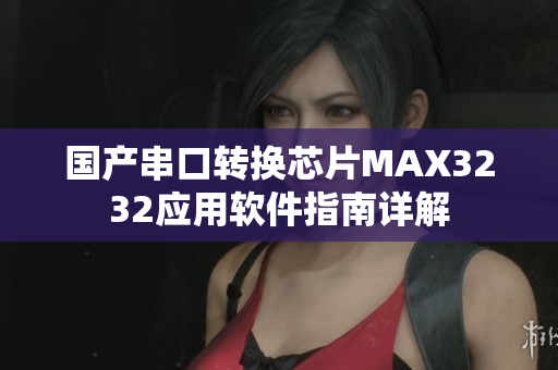 國(guó)產(chǎn)串口轉(zhuǎn)換芯片MAX3232應(yīng)用軟件指南詳解