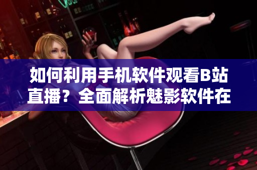 如何利用手機軟件觀看B站直播？全面解析魅影軟件在移動設(shè)備上的直播功能
