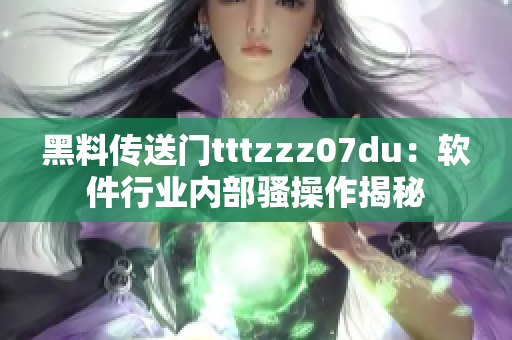 黑料傳送門tttzzz07du：軟件行業(yè)內(nèi)部騷操作揭秘