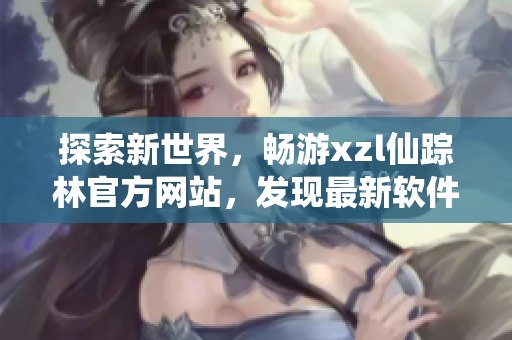 探索新世界，暢游xzl仙蹤林官方網(wǎng)站，發(fā)現(xiàn)最新軟件技術(shù)入口