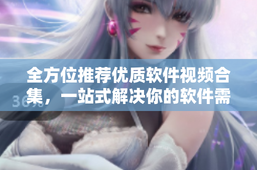 全方位推薦優(yōu)質(zhì)軟件視頻合集，一站式解決你的軟件需求